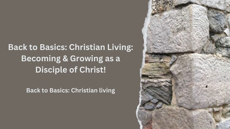Back to Basics: Christian Living:  Becoming & Growing as a Disciple of Christ!