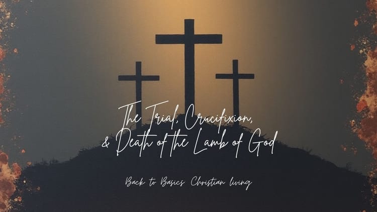 The Trial, Crucifixion, & Death of the Lamb of God