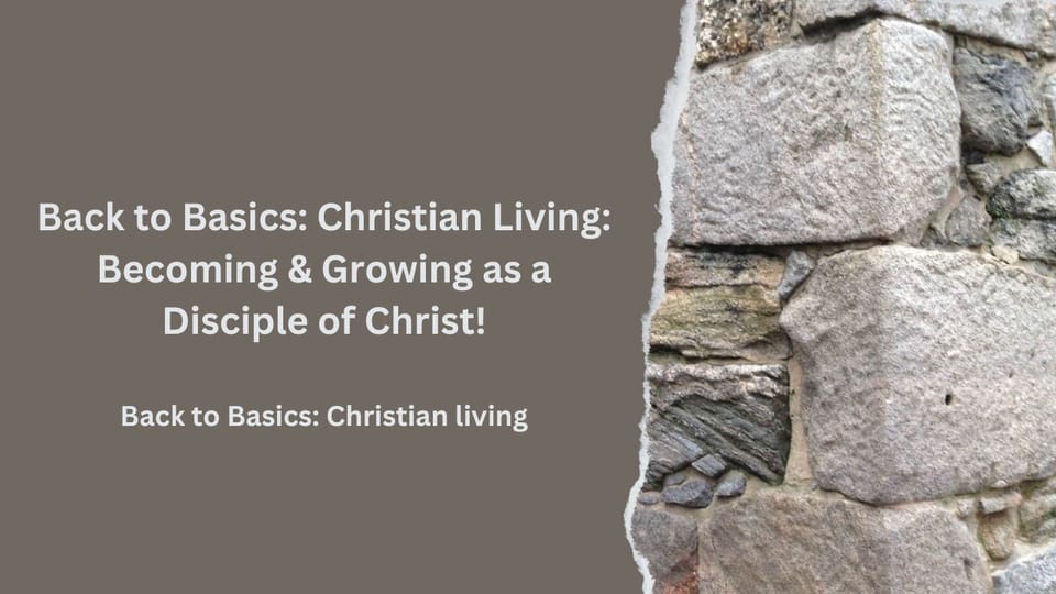 Back to Basics: Christian Living:  Becoming & Growing as a Disciple of Christ!