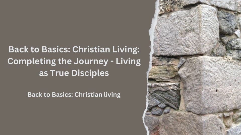 Back to Basics: Christian Living: Completing the Journey - Living as True Disciples